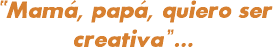 “Mamá, papá, quiero ser creativa”…