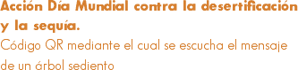 Acción Día Mundial contra la desertificación y la sequía.
Código QR mediante el cual se escucha el mensaje de un árbol sediento
