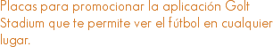 Placas para promocionar la aplicación Golt Stadium que te permite ver el fútbol en cualquier lugar.