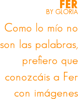 FER
BY GLORIA Como lo mío no son las palabras, prefiero que conozcáis a Fer con imágenes