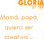GLORIA
BY FER Mamá, papá, quiero ser creativa”…